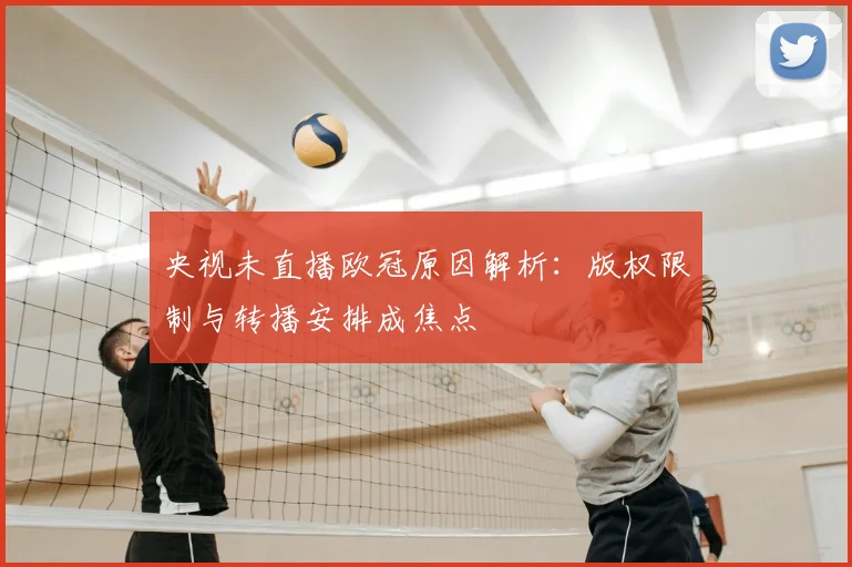 央视未直播欧冠原因解析：版权限制与转播安排成焦点