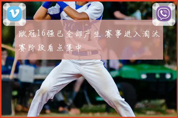 欧冠16强已全部产生 赛事进入淘汰赛阶段看点集中