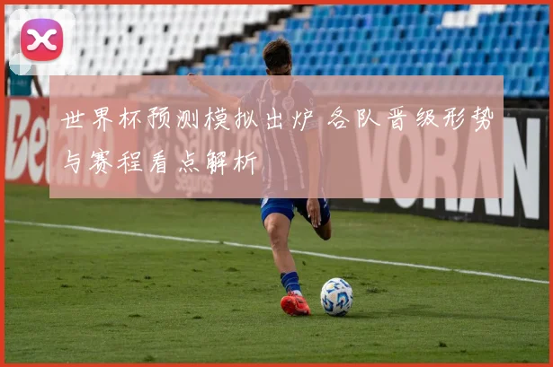 世界杯预测模拟出炉 各队晋级形势与赛程看点解析