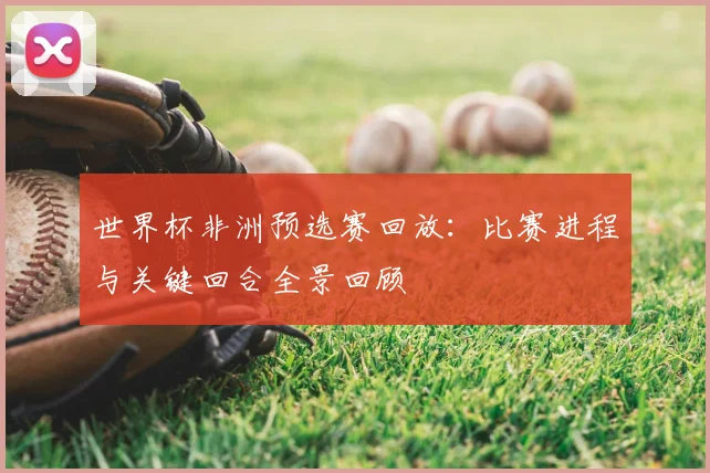 世界杯非洲预选赛回放:比赛进程与关键回合全景回顾