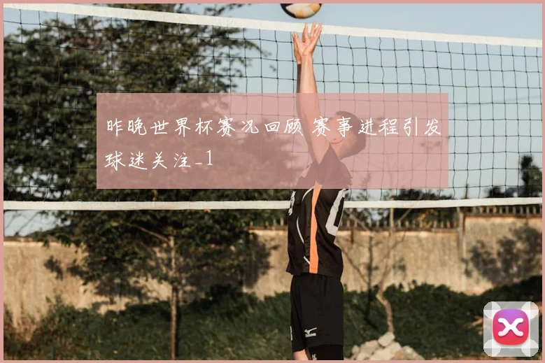 昨晚世界杯赛况回顾 赛事进程引发球迷关注_1